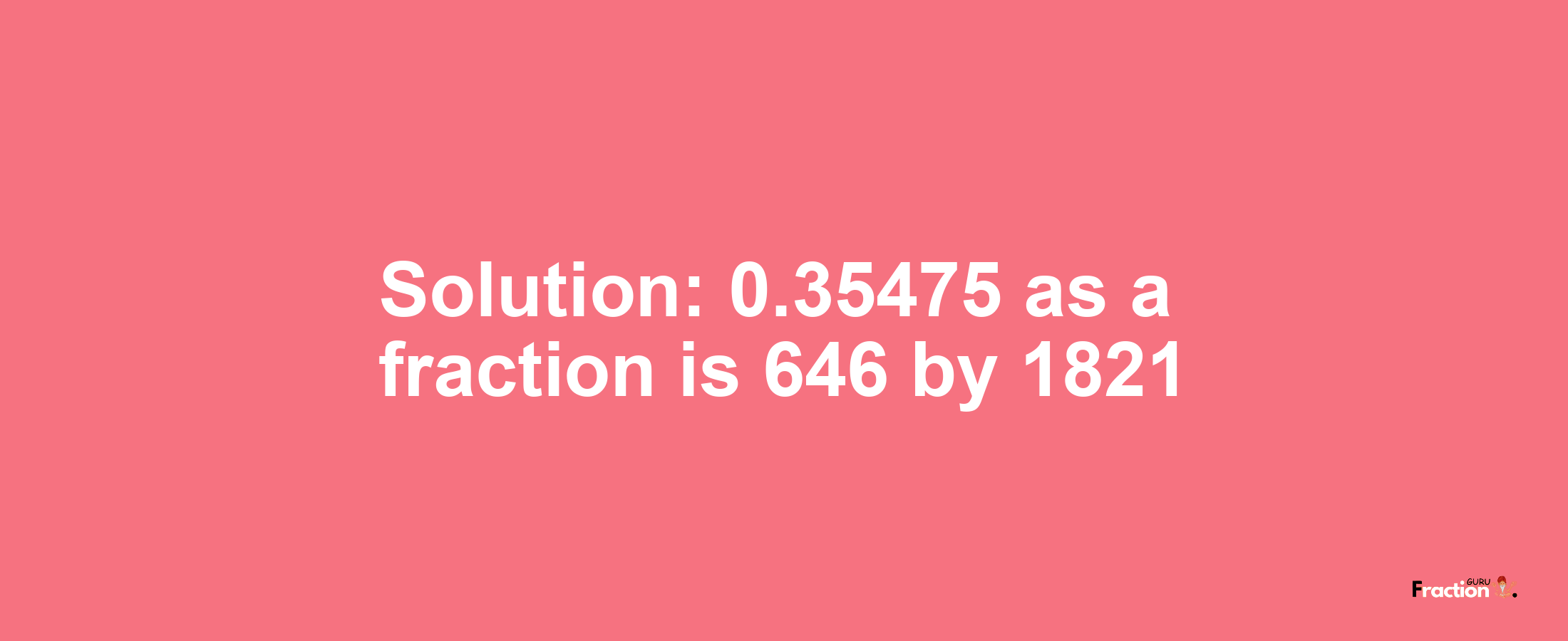 Solution:0.35475 as a fraction is 646/1821